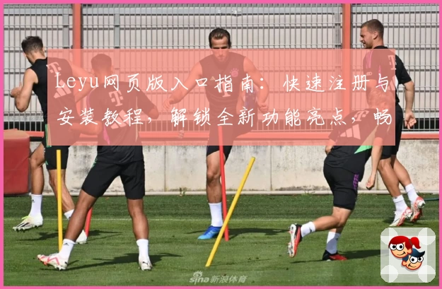 Leyu网页版入口指南：快速注册与安装教程，解锁全新功能亮点，畅享便捷使用体验