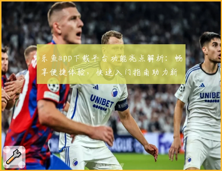 乐鱼app下载平台功能亮点解析：畅享便捷体验，快速入门指南助力新人使用