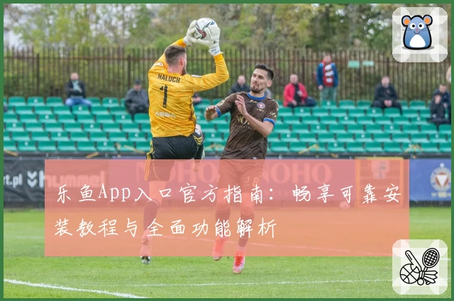 乐鱼App入口官方指南：畅享可靠安装教程与全面功能解析