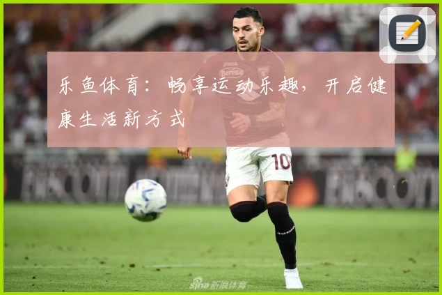 乐鱼体育：畅享运动乐趣，开启健康生活新方式
