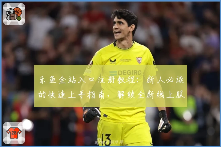 乐鱼全站入口注册教程：新人必读的快速上手指南，解锁全新线上服务体验