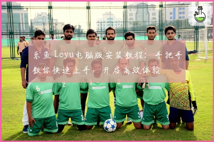 乐鱼 Leyu电脑版安装教程：手把手教你快速上手，开启高效体验