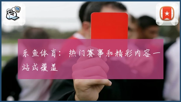 乐鱼体育：热门赛事和精彩内容一站式覆盖