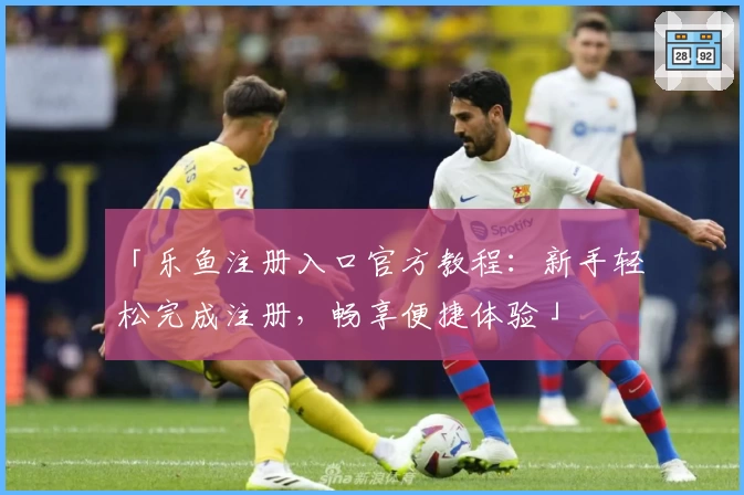 「乐鱼注册入口官方教程：新手轻松完成注册，畅享便捷体验」