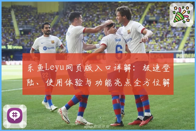 乐鱼Leyu网页版入口详解：极速登陆、使用体验与功能亮点全方位解析