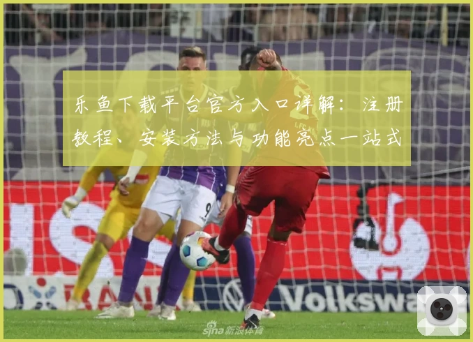乐鱼下载平台官方入口详解：注册教程、安装方法与功能亮点一站式攻略