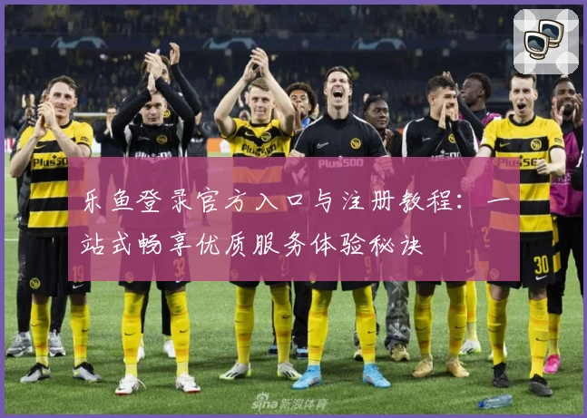 乐鱼登录官方入口与注册教程:一站式畅享优质服务体验秘诀