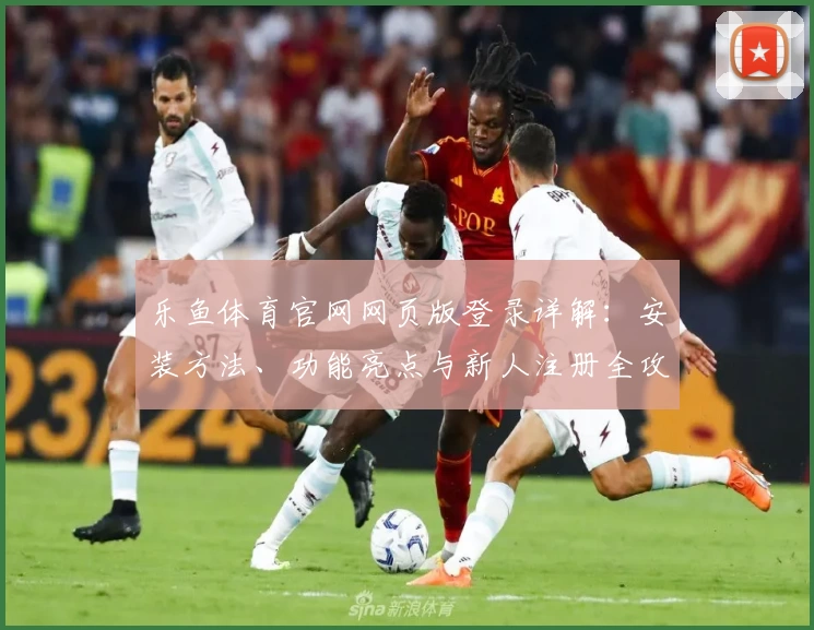 乐鱼体育官网网页版登录详解：安装方法、功能亮点与新人注册全攻略