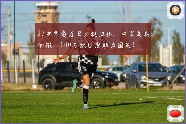 23岁华裔后卫力挺归化：中国是我的根，100万欧逆袭助力国足！