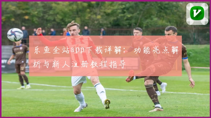 乐鱼全站app下载详解：功能亮点解析与新人注册教程指导