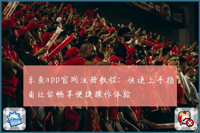 乐鱼app官网注册教程：快速上手指南让你畅享便捷操作体验