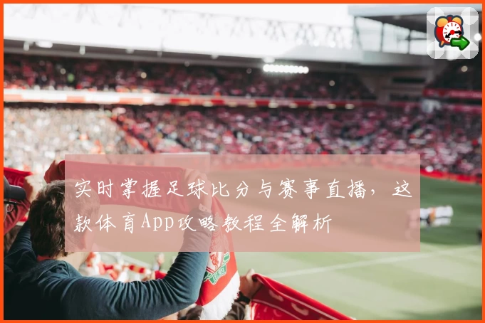 实时掌握足球比分与赛事直播，这款体育App攻略教程全解析
