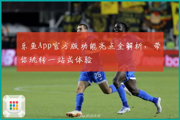 乐鱼App官方版功能亮点全解析，带你玩转一站式体验