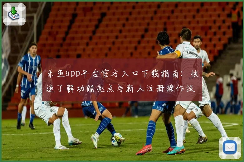 乐鱼app平台官方入口下载指南：快速了解功能亮点与新人注册操作技巧