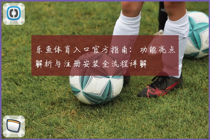 乐鱼体育入口官方指南：功能亮点解析与注册安装全流程详解