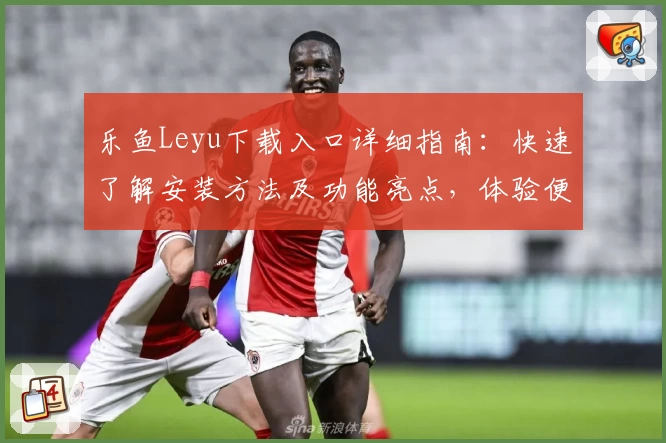 乐鱼Leyu下载入口详细指南：快速了解安装方法及功能亮点，体验便捷操作新升级