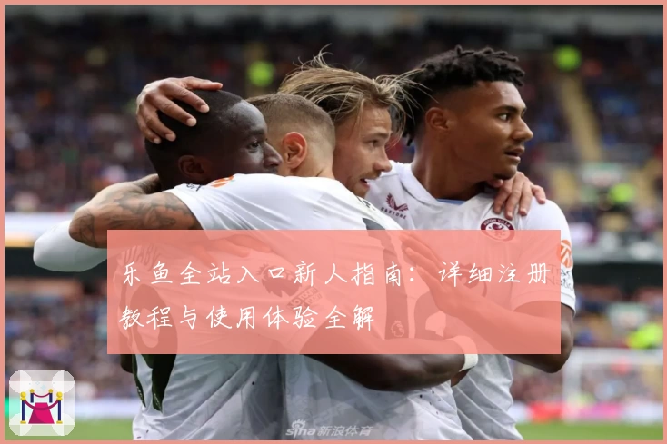 乐鱼全站入口新人指南：详细注册教程与使用体验全解