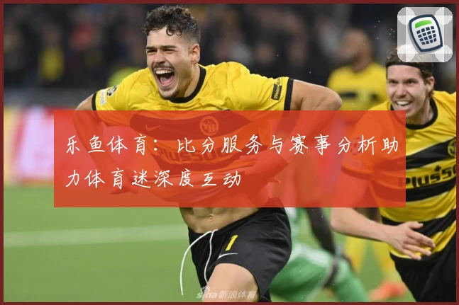 乐鱼体育：比分服务与赛事分析助力体育迷深度互动