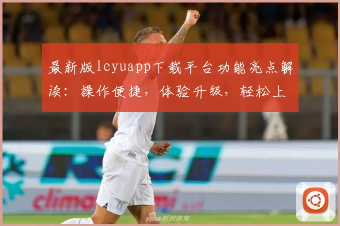最新版leyuapp下载平台功能亮点解读：操作便捷，体验升级，轻松上手的新人必备指南