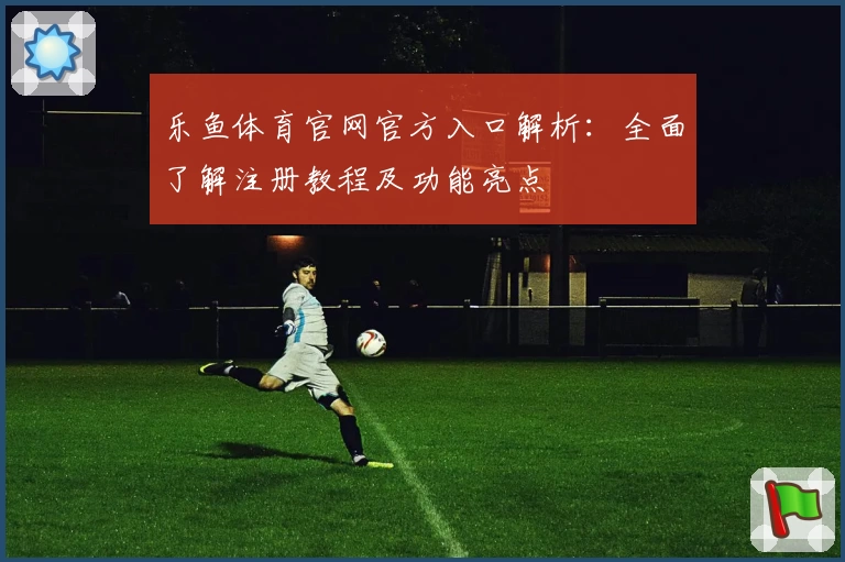 乐鱼体育官网官方入口解析：全面了解注册教程及功能亮点