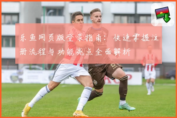 乐鱼网页版登录指南：快速掌握注册流程与功能亮点全面解析