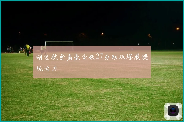 胡金秋余嘉豪合砍27分助双塔展现统治力