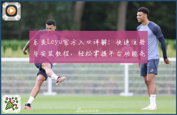 乐鱼Leyu官方入口详解：快速注册与安装教程，轻松掌握平台功能亮点