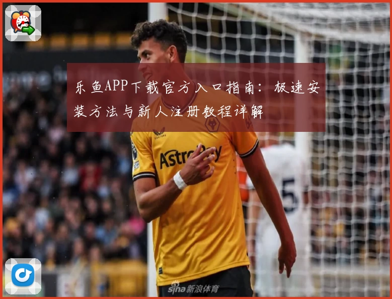 乐鱼APP下载官方入口指南：极速安装方法与新人注册教程详解