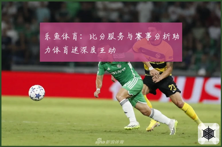 乐鱼体育：比分服务与赛事分析助力体育迷深度互动