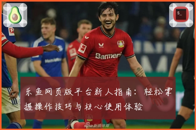 乐鱼网页版平台新人指南:轻松掌握操作技巧与核心使用体验