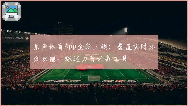 乐鱼体育App全新上线：覆盖实时比分功能，球迷力荐必备工具