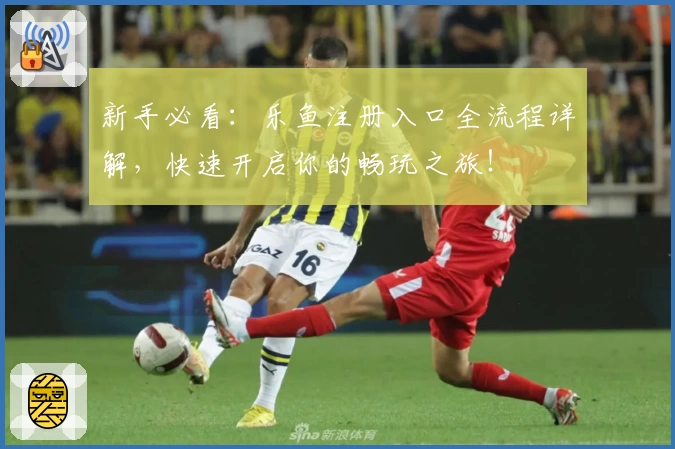 新手必看：乐鱼注册入口全流程详解，快速开启你的畅玩之旅！