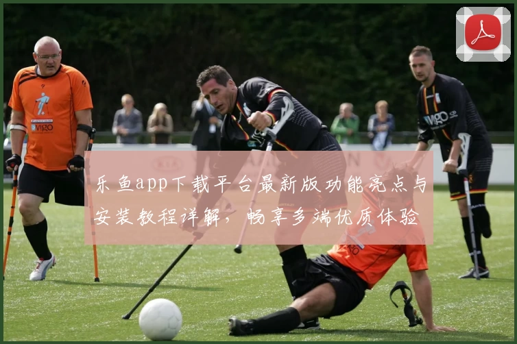 乐鱼app下载平台最新版功能亮点与安装教程详解，畅享多端优质体验