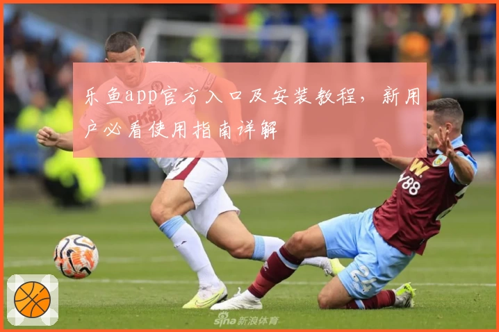 乐鱼app官方入口及安装教程，新用户必看使用指南详解