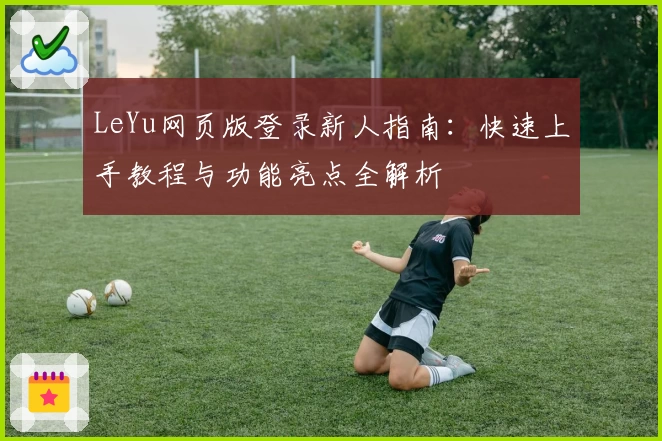 LeYu网页版登录新人指南：快速上手教程与功能亮点全解析
