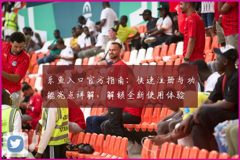 乐鱼入口官方指南：快速注册与功能亮点详解，解锁全新使用体验