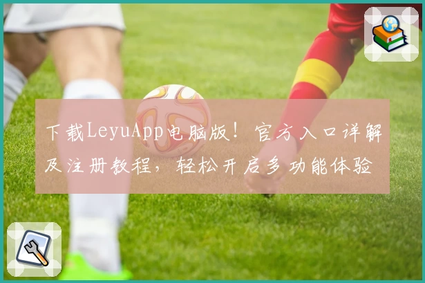 下载LeyuApp电脑版！官方入口详解及注册教程，轻松开启多功能体验