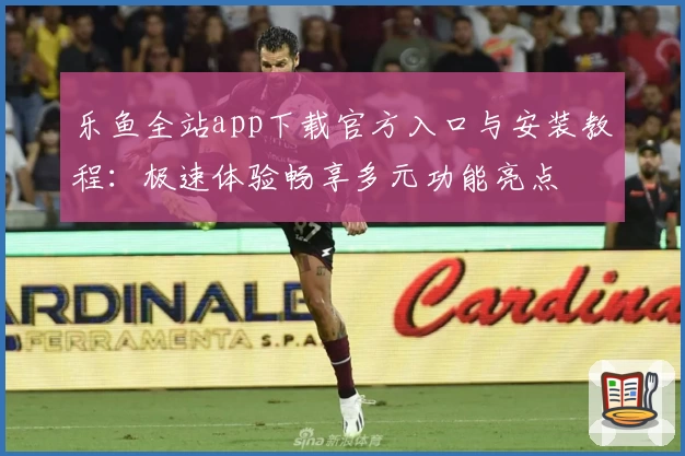 乐鱼全站app下载官方入口与安装教程：极速体验畅享多元功能亮点