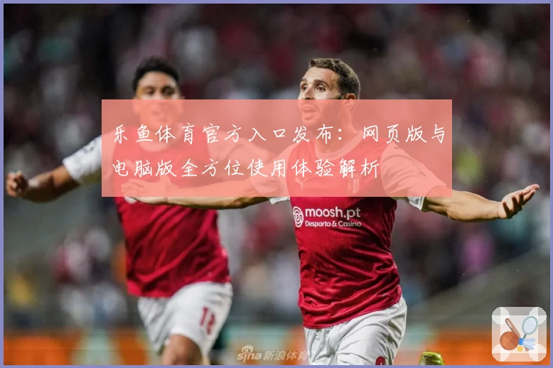 乐鱼体育官方入口发布：网页版与电脑版全方位使用体验解析