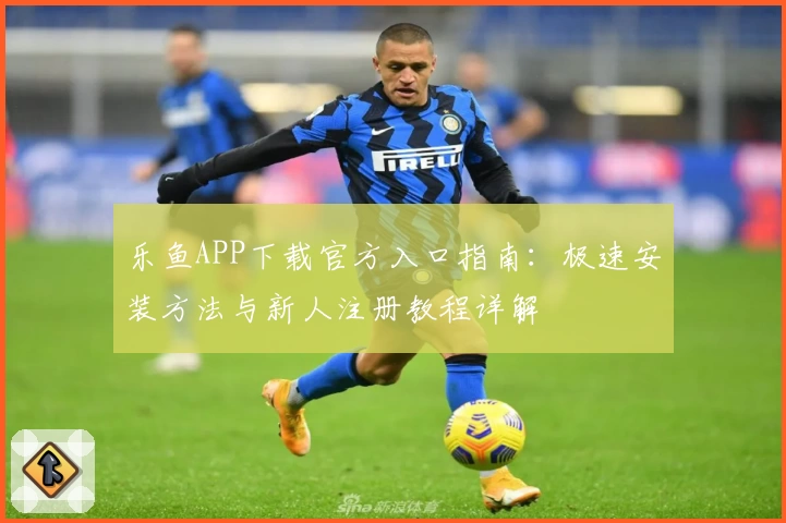 乐鱼APP下载官方入口指南：极速安装方法与新人注册教程详解