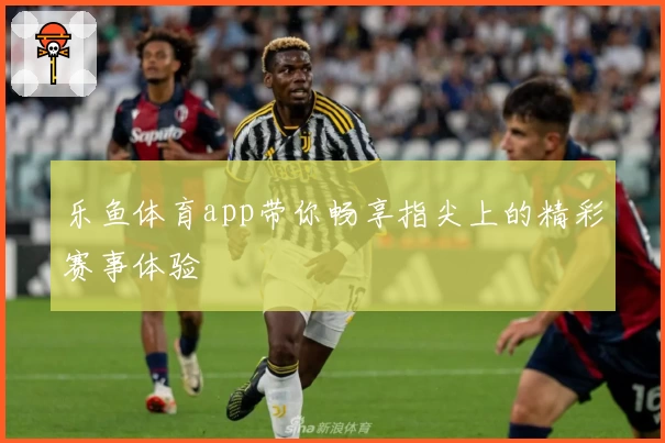 乐鱼体育app带你畅享指尖上的精彩赛事体验