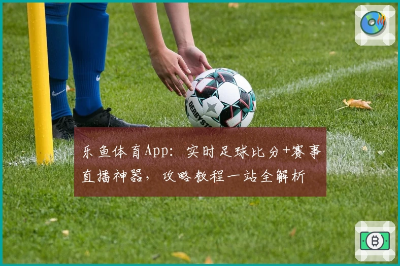 乐鱼体育App：实时足球比分+赛事直播神器，攻略教程一站全解析