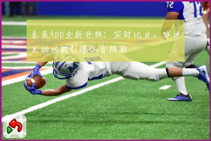 乐鱼App全新升级：实时比分、球迷互动功能引爆体育热潮
