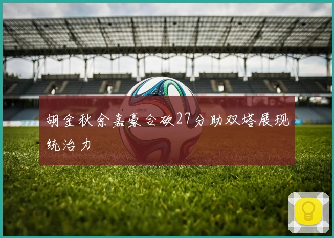 胡金秋余嘉豪合砍27分助双塔展现统治力