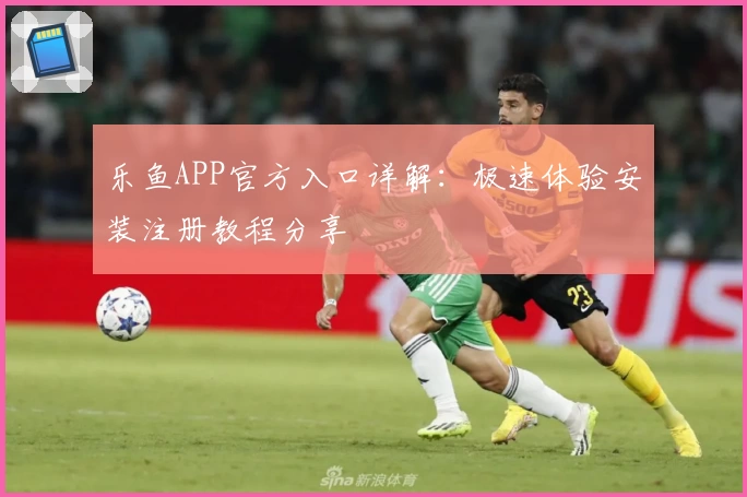 乐鱼APP官方入口详解：极速体验安装注册教程分享