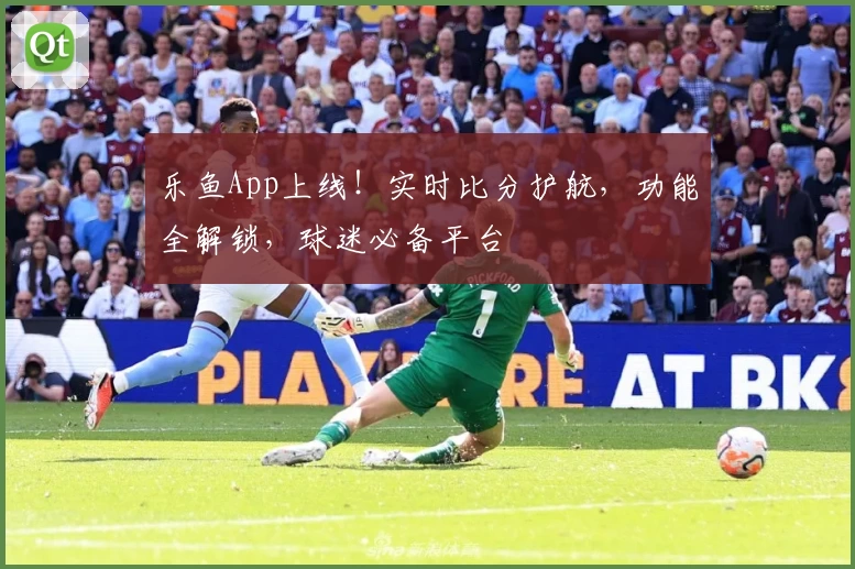 乐鱼App上线！实时比分护航，功能全解锁，球迷必备平台