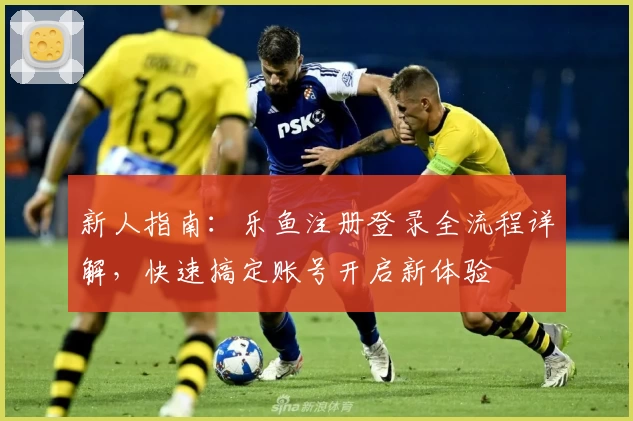 新人指南：乐鱼注册登录全流程详解，快速搞定账号开启新体验