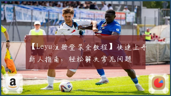 【Leyu注册登录全教程】快速上手新人指南，轻松解决常见问题