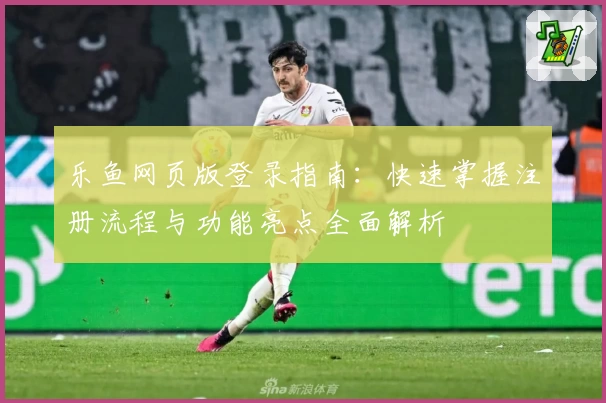 乐鱼网页版登录指南：快速掌握注册流程与功能亮点全面解析
