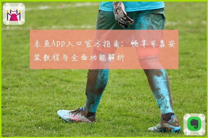 乐鱼App入口官方指南：畅享可靠安装教程与全面功能解析